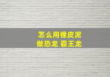 怎么用橡皮泥做恐龙 霸王龙